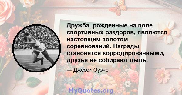 Дружба, рожденные на поле спортивных раздоров, являются настоящим золотом соревнований. Награды становятся корродированными, друзья не собирают пыль.