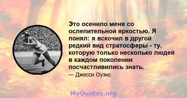 Это осенило меня со ослепительной яркостью. Я понял: я вскочил в другой редкий вид стратосферы - ту, которую только несколько людей в каждом поколении посчастливились знать.