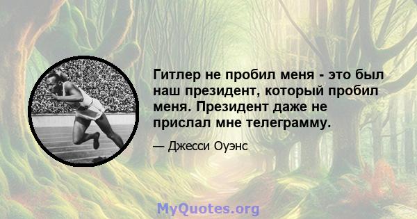 Гитлер не пробил меня - это был наш президент, который пробил меня. Президент даже не прислал мне телеграмму.