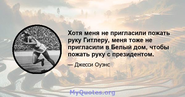 Хотя меня не пригласили пожать руку Гитлеру, меня тоже не пригласили в Белый дом, чтобы пожать руку с президентом.