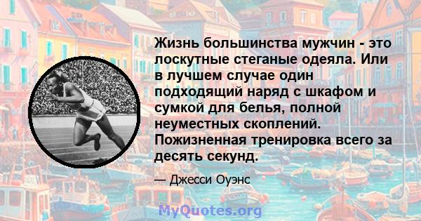 Жизнь большинства мужчин - это лоскутные стеганые одеяла. Или в лучшем случае один подходящий наряд с шкафом и сумкой для белья, полной неуместных скоплений. Пожизненная тренировка всего за десять секунд.