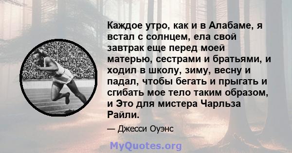 Каждое утро, как и в Алабаме, я встал с солнцем, ела свой завтрак еще перед моей матерью, сестрами и братьями, и ходил в школу, зиму, весну и падал, чтобы бегать и прыгать и сгибать мое тело таким образом, и Это для