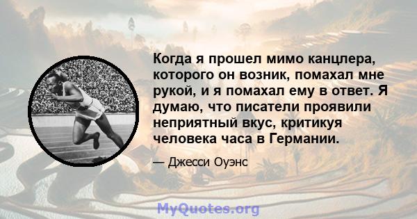 Когда я прошел мимо канцлера, которого он возник, помахал мне рукой, и я помахал ему в ответ. Я думаю, что писатели проявили неприятный вкус, критикуя человека часа в Германии.