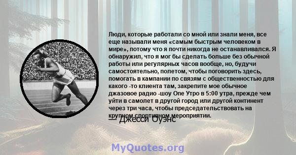 Люди, которые работали со мной или знали меня, все еще называли меня «самым быстрым человеком в мире», потому что я почти никогда не останавливался. Я обнаружил, что я мог бы сделать больше без обычной работы или