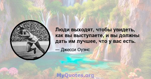 Люди выходят, чтобы увидеть, как вы выступаете, и вы должны дать им лучшее, что у вас есть.