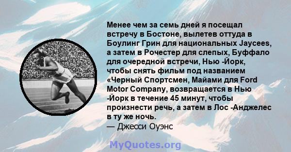 Менее чем за семь дней я посещал встречу в Бостоне, вылетев оттуда в Боулинг Грин для национальных Jaycees, а затем в Рочестер для слепых, Буффало для очередной встречи, Нью -Йорк, чтобы снять фильм под названием