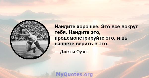 Найдите хорошее. Это все вокруг тебя. Найдите это, продемонстрируйте это, и вы начнете верить в это.