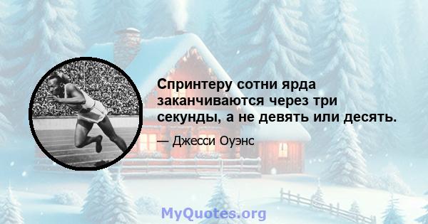 Спринтеру сотни ярда заканчиваются через три секунды, а не девять или десять.