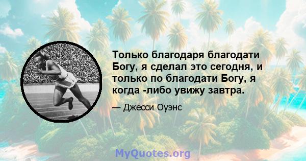 Только благодаря благодати Богу, я сделал это сегодня, и только по благодати Богу, я когда -либо увижу завтра.