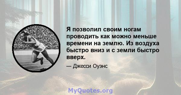 Я позволил своим ногам проводить как можно меньше времени на землю. Из воздуха быстро вниз и с земли быстро вверх.