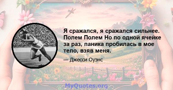 Я сражался, я сражался сильнее. Полем Полем Но по одной ячейке за раз, паника пробилась в мое тело, взяв меня.