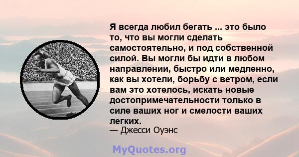 Я всегда любил бегать ... это было то, что вы могли сделать самостоятельно, и под собственной силой. Вы могли бы идти в любом направлении, быстро или медленно, как вы хотели, борьбу с ветром, если вам это хотелось,