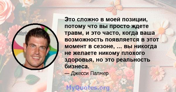 Это сложно в моей позиции, потому что вы просто ждете травм, и это часто, когда ваша возможность появляется в этот момент в сезоне, ... вы никогда не желаете никому плохого здоровья, но это реальность бизнеса.