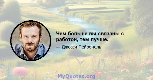 Чем больше вы связаны с работой, тем лучше.