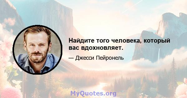 Найдите того человека, который вас вдохновляет.