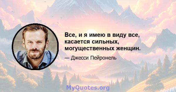 Все, и я имею в виду все, касается сильных, могущественных женщин.