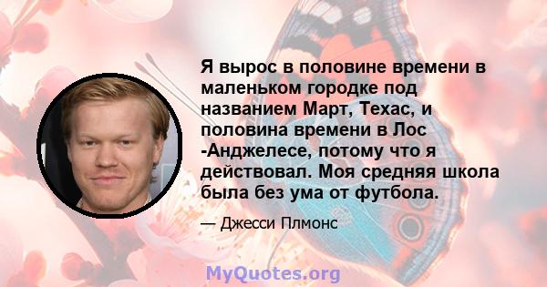 Я вырос в половине времени в маленьком городке под названием Март, Техас, и половина времени в Лос -Анджелесе, потому что я действовал. Моя средняя школа была без ума от футбола.