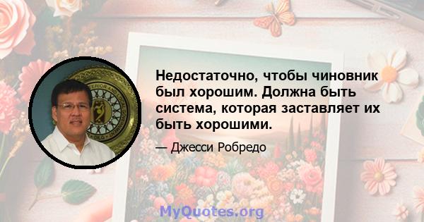 Недостаточно, чтобы чиновник был хорошим. Должна быть система, которая заставляет их быть хорошими.