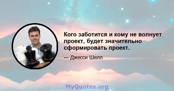 Кого заботится и кому не волнует проект, будет значительно сформировать проект.