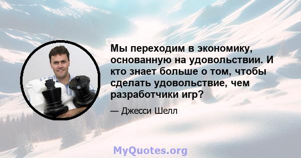 Мы переходим в экономику, основанную на удовольствии. И кто знает больше о том, чтобы сделать удовольствие, чем разработчики игр?