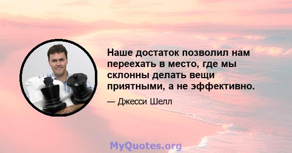 Наше достаток позволил нам переехать в место, где мы склонны делать вещи приятными, а не эффективно.