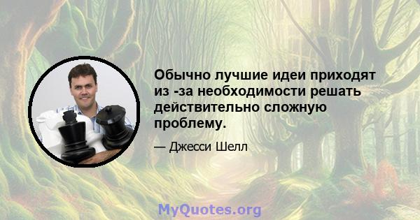 Обычно лучшие идеи приходят из -за необходимости решать действительно сложную проблему.