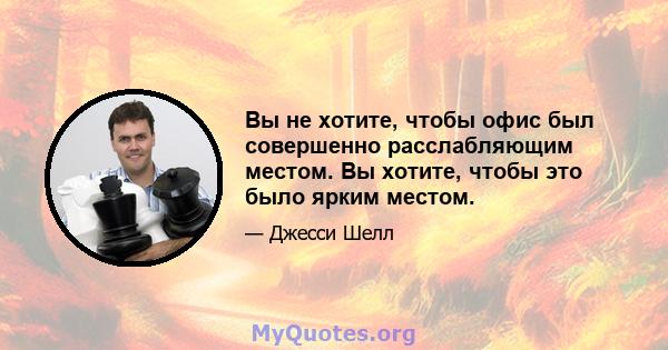 Вы не хотите, чтобы офис был совершенно расслабляющим местом. Вы хотите, чтобы это было ярким местом.