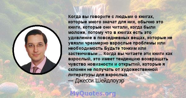 Когда вы говорите с людьми о книгах, которые много значат для них, обычно это книги, которые они читали, когда были моложе, потому что в книгах есть это удивление в повседневных вещах, которые не увязли чрезмерно