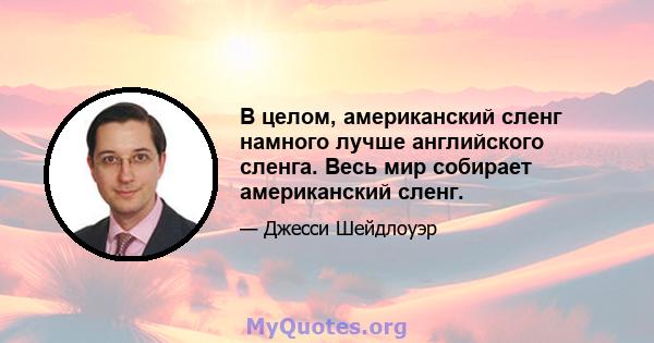 В целом, американский сленг намного лучше английского сленга. Весь мир собирает американский сленг.