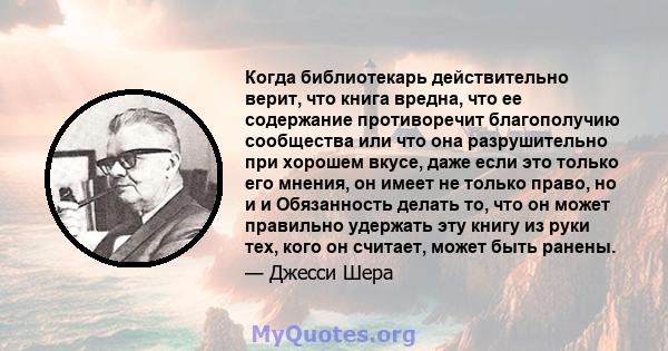 Когда библиотекарь действительно верит, что книга вредна, что ее содержание противоречит благополучию сообщества или что она разрушительно при хорошем вкусе, даже если это только его мнения, он имеет не только право, но 