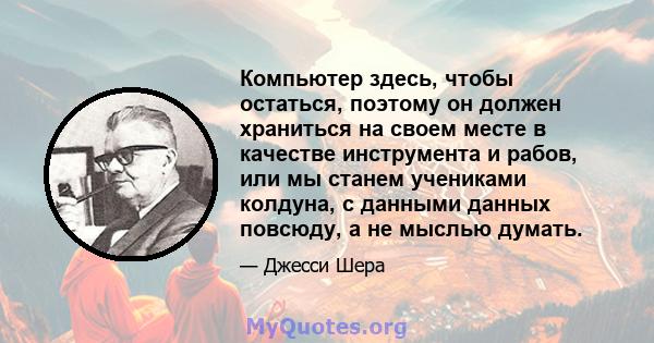 Компьютер здесь, чтобы остаться, поэтому он должен храниться на своем месте в качестве инструмента и рабов, или мы станем учениками колдуна, с данными данных повсюду, а не мыслью думать.