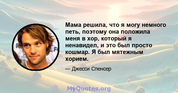 Мама решила, что я могу немного петь, поэтому она положила меня в хор, который я ненавидел, и это был просто кошмар. Я был мятежным хорием.