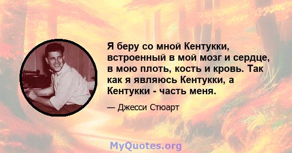 Я беру со мной Кентукки, встроенный в мой мозг и сердце, в мою плоть, кость и кровь. Так как я являюсь Кентукки, а Кентукки - часть меня.