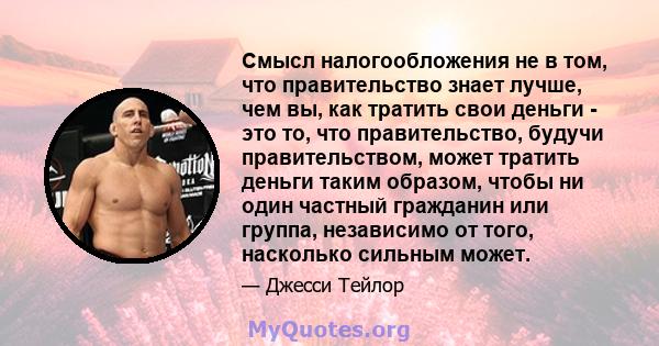 Смысл налогообложения не в том, что правительство знает лучше, чем вы, как тратить свои деньги - это то, что правительство, будучи правительством, может тратить деньги таким образом, чтобы ни один частный гражданин или