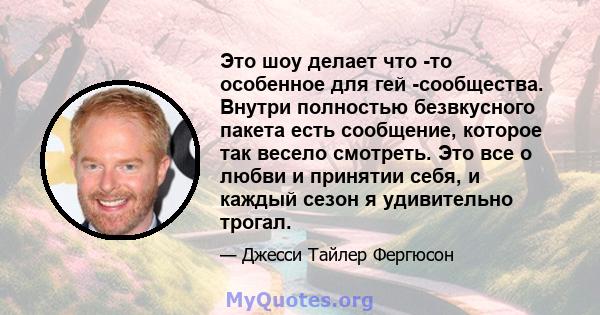 Это шоу делает что -то особенное для гей -сообщества. Внутри полностью безвкусного пакета есть сообщение, которое так весело смотреть. Это все о любви и принятии себя, и каждый сезон я удивительно трогал.