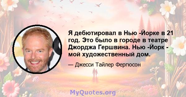 Я дебютировал в Нью -Йорке в 21 год. Это было в городе в театре Джорджа Гершвина. Нью -Йорк - мой художественный дом.