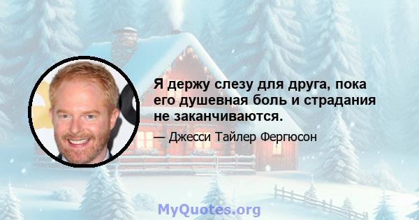 Я держу слезу для друга, пока его душевная боль и страдания не заканчиваются.