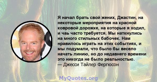 Я начал брать свой жених, Джастин, на некоторые мероприятия на красной ковровой дорожке, на которые я ходил, и чаь часто требуется. Мы наткнулись на много стильных бабочек. Нам нравилось играть на этих событиях, и мы