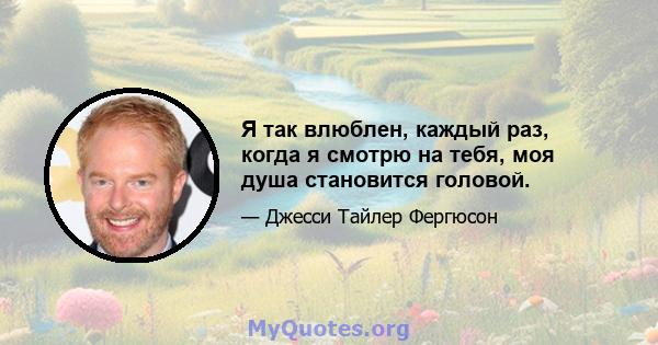 Я так влюблен, каждый раз, когда я смотрю на тебя, моя душа становится головой.