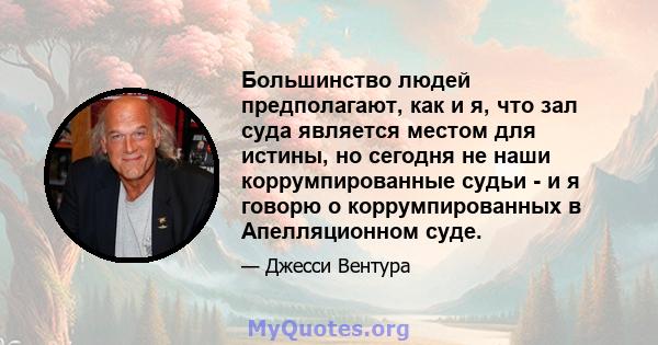 Большинство людей предполагают, как и я, что зал суда является местом для истины, но сегодня не наши коррумпированные судьи - и я говорю о коррумпированных в Апелляционном суде.