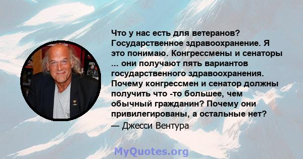 Что у нас есть для ветеранов? Государственное здравоохранение. Я это понимаю. Конгрессмены и сенаторы ... они получают пять вариантов государственного здравоохранения. Почему конгрессмен и сенатор должны получить что