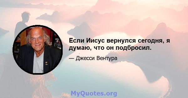 Если Иисус вернулся сегодня, я думаю, что он подбросил.