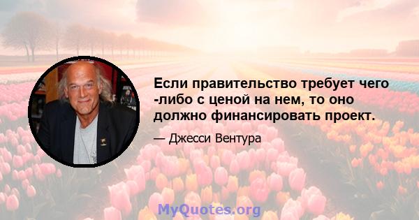 Если правительство требует чего -либо с ценой на нем, то оно должно финансировать проект.