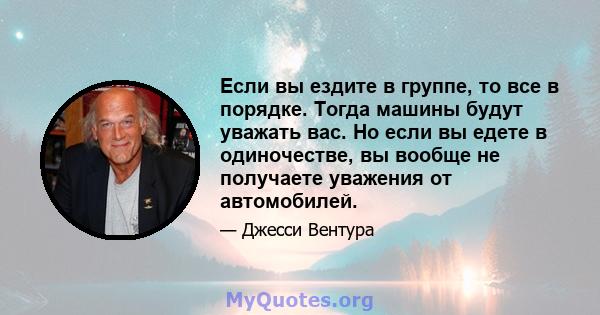 Если вы ездите в группе, то все в порядке. Тогда машины будут уважать вас. Но если вы едете в одиночестве, вы вообще не получаете уважения от автомобилей.