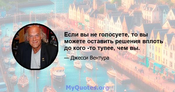 Если вы не голосуете, то вы можете оставить решения вплоть до кого -то тупее, чем вы.