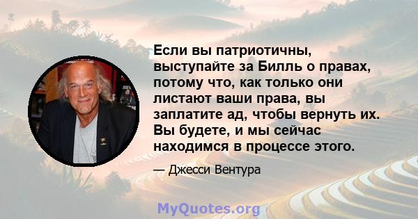 Если вы патриотичны, выступайте за Билль о правах, потому что, как только они листают ваши права, вы заплатите ад, чтобы вернуть их. Вы будете, и мы сейчас находимся в процессе этого.