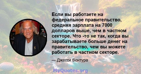 Если вы работаете на федеральное правительство, средняя зарплата на 7000 долларов выше, чем в частном секторе. Что -то не так, когда вы зарабатываете больше денег на правительство, чем вы можете работать в частном