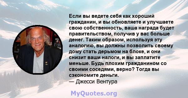 Если вы ведете себя как хороший гражданин, и вы обновляете и улучшаете свою собственность, ваша награда будет правительством, получив у вас больше денег. Таким образом, используя эту аналогию, вы должны позволить своему 