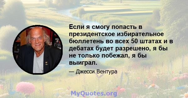 Если я смогу попасть в президентское избирательное бюллетень во всех 50 штатах и ​​в дебатах будет разрешено, я бы не только побежал, я бы выиграл.