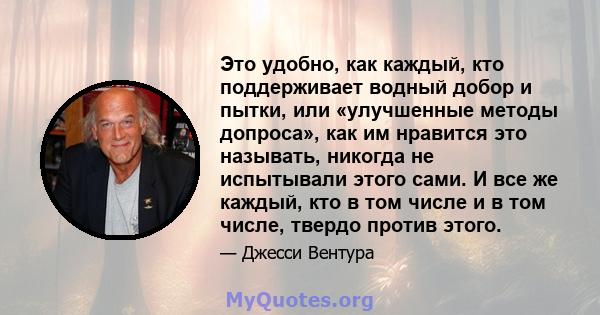 Это удобно, как каждый, кто поддерживает водный добор и пытки, или «улучшенные методы допроса», как им нравится это называть, никогда не испытывали этого сами. И все же каждый, кто в том числе и в том числе, твердо